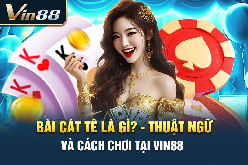 Bài Cát Tê Là Gì? Thuật Ngữ Và Cách Chơi Tại VIN88 