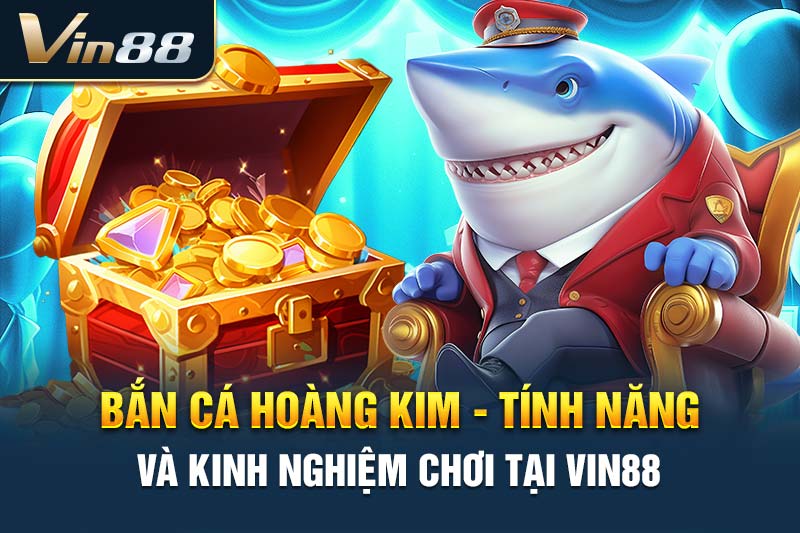 Bắn Cá Hoàng Kim - Tính Năng Và Kinh Nghiệm Chơi Tại VIN88