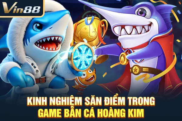 Kinh nghiệm săn điểm trong game Bắn Cá Hoàng Kim