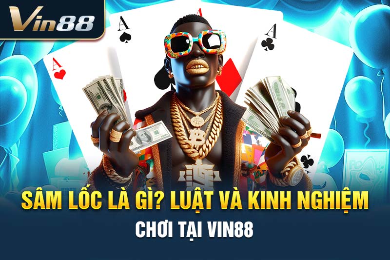 Sâm Lốc Là Gì? Luật Và Kinh Nghiệm Chơi Tại VIN88